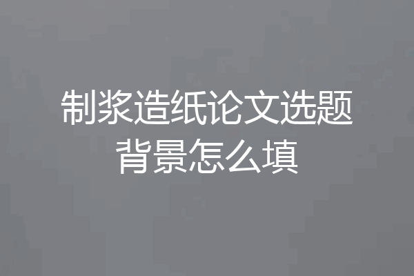 制浆造纸论文选题背景怎么填