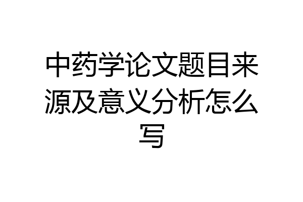 中药学论文题目来源及意义分析怎么写