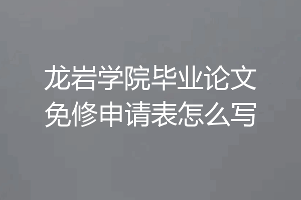 龙岩学院毕业论文免修申请表怎么写