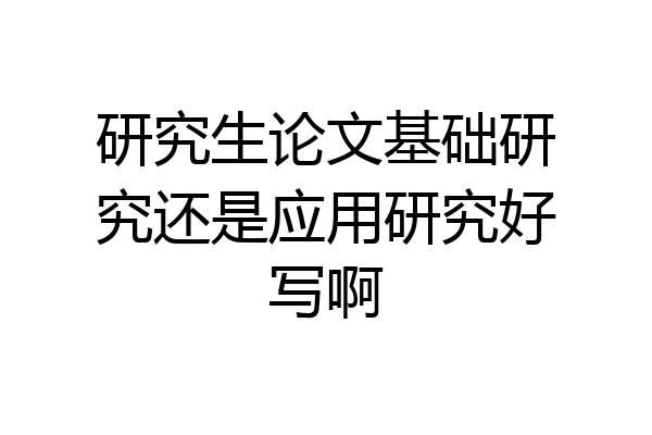 研究生论文基础研究还是应用研究好写啊