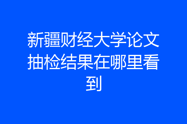 新疆财经大学论文抽检结果在哪里看到