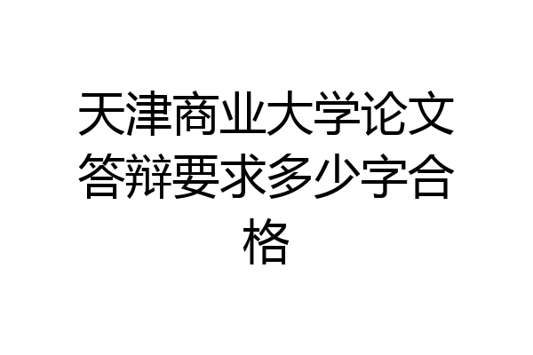 天津商业大学论文答辩要求多少字合格
