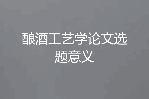 酿酒工艺学论文选题意义
