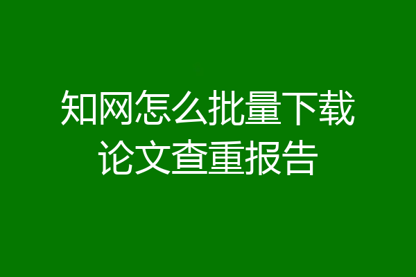 知网怎么批量下载论文查重报告