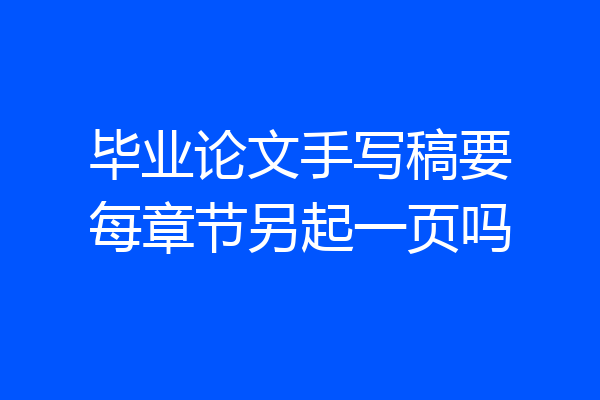 毕业论文手写稿要每章节另起一页吗