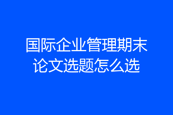 国际企业管理期末论文选题怎么选