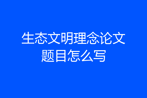 生态文明理念论文题目怎么写