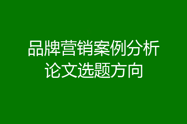 品牌营销案例分析论文选题方向