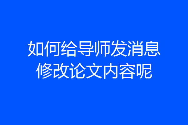 如何给导师发消息修改论文内容呢