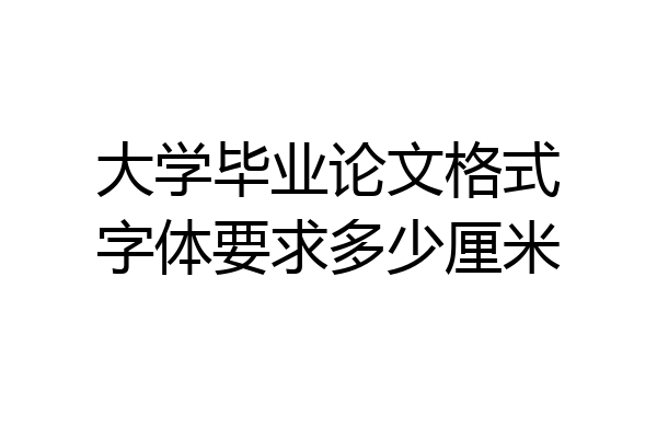 大学毕业论文格式字体要求多少厘米
