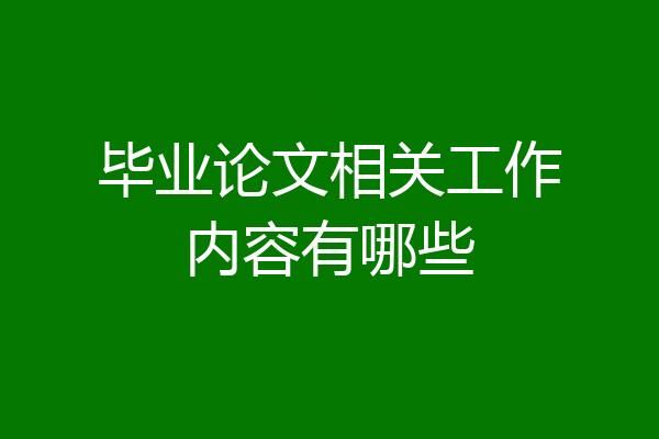 毕业论文相关工作内容有哪些