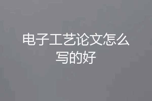 电子工艺论文怎么写的好