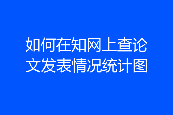 如何在知网上查论文发表情况统计图