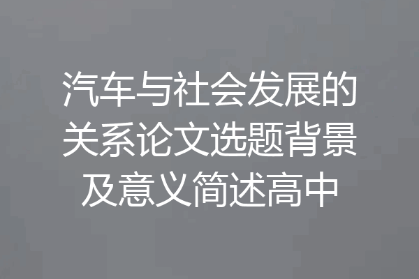 汽车与社会发展的关系论文选题背景及意义简述高中