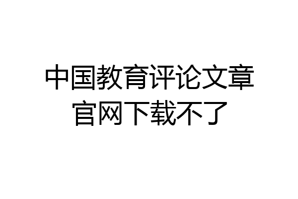 中国教育评论文章官网下载不了