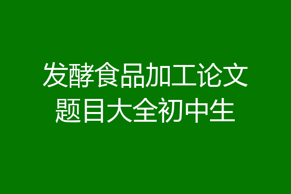 发酵食品加工论文题目大全初中生