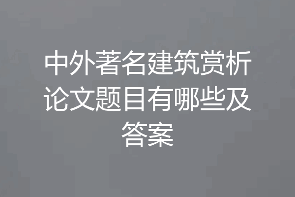 中外著名建筑赏析论文题目有哪些及答案