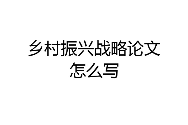 乡村振兴战略论文怎么写