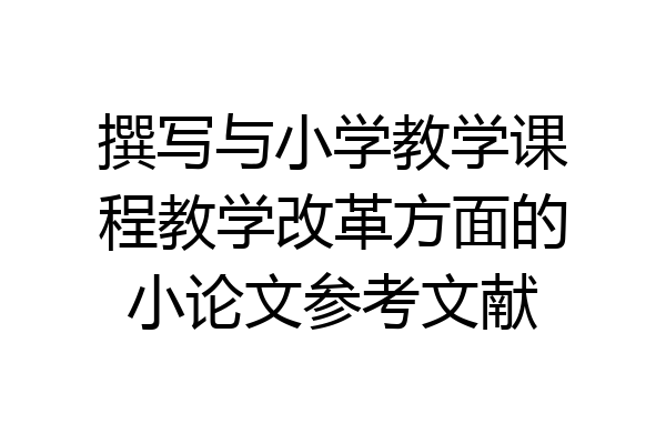 撰写与小学教学课程教学改革方面的小论文参考文献