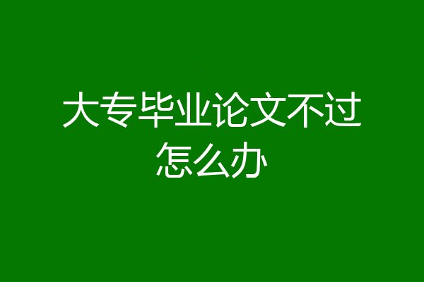 大专毕业论文不过怎么办