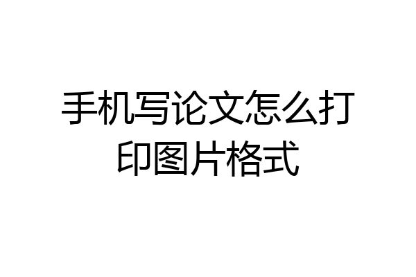 手机写论文怎么打印图片格式