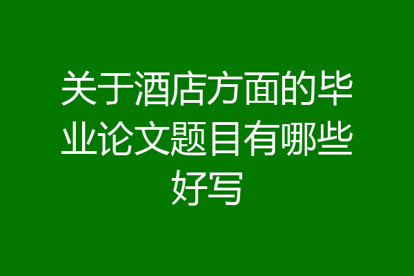 关于酒店方面的毕业论文题目有哪些好写