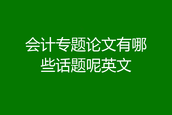 会计专题论文有哪些话题呢英文