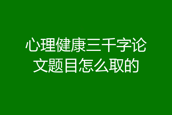 心理健康三千字论文题目怎么取的