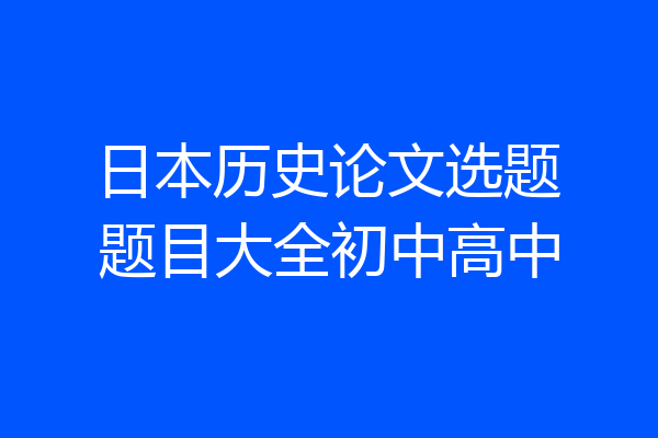 日本历史论文选题题目大全初中高中