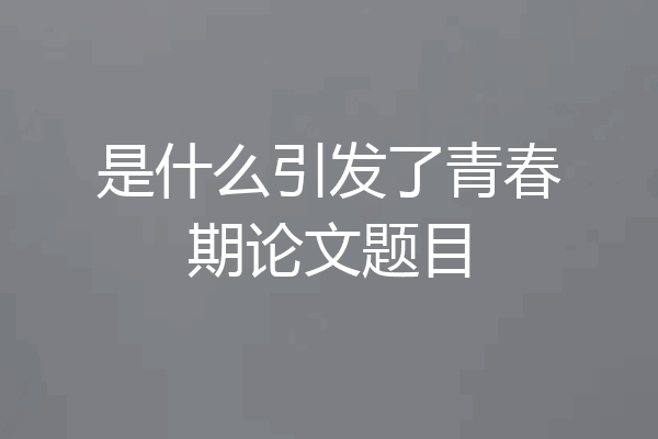 是什么引发了青春期论文题目