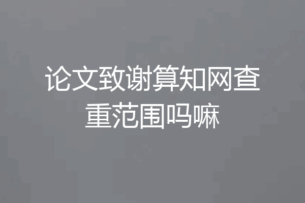论文致谢算知网查重范围吗嘛