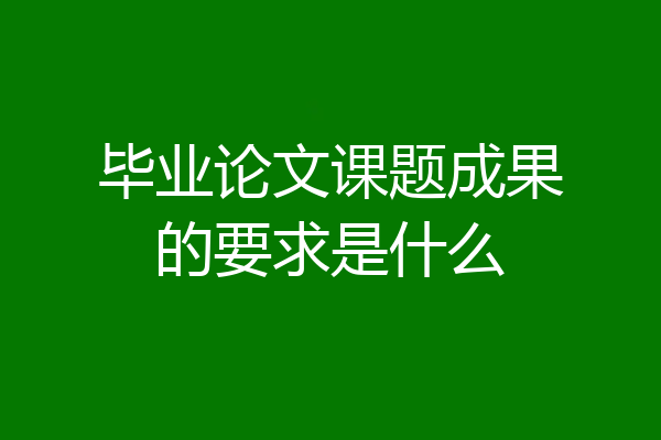 毕业论文课题成果的要求是什么