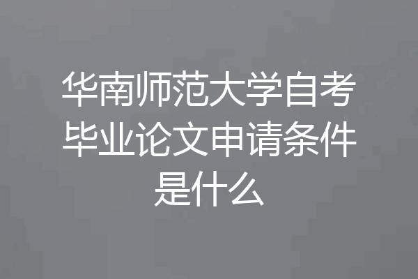 华南师范大学自考毕业论文申请条件是什么