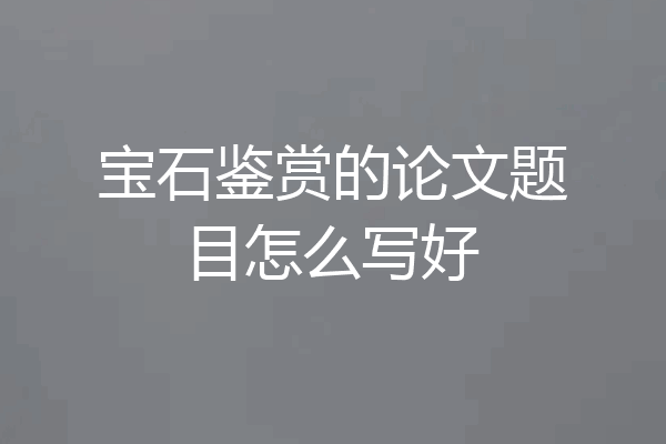 宝石鉴赏的论文题目怎么写好