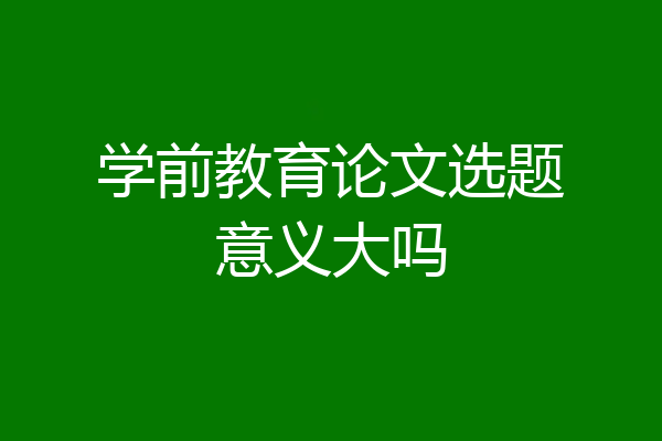 学前教育论文选题意义大吗