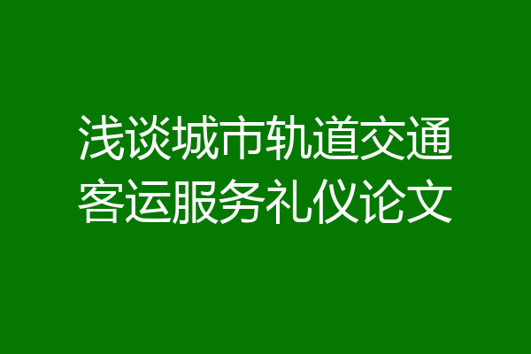 浅谈城市轨道交通客运服务礼仪论文