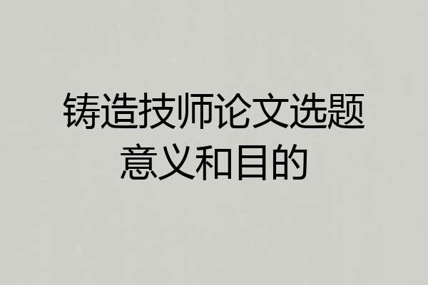 铸造技师论文选题意义和目的