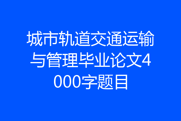 城市轨道交通运输与管理毕业论文4000字题目