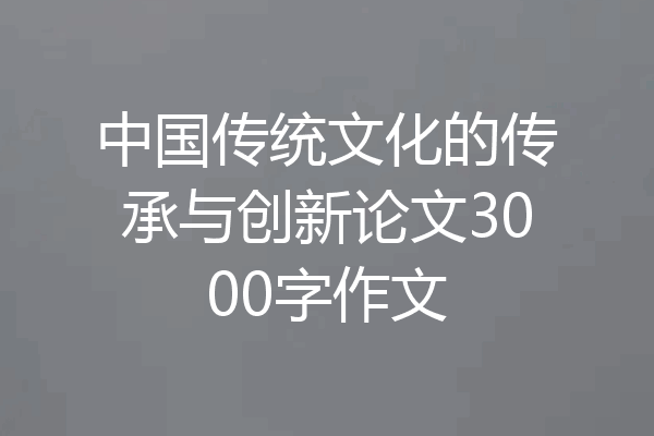 中国传统文化的传承与创新论文3000字作文