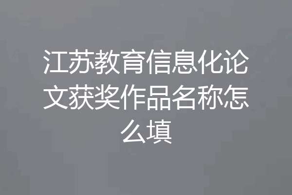 江苏教育信息化论文获奖作品名称怎么填