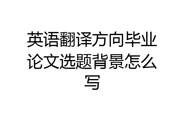 英语翻译方向毕业论文选题背景怎么写