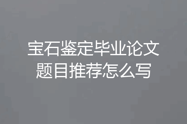 宝石鉴定毕业论文题目推荐怎么写