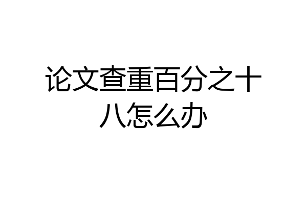 论文查重百分之十八怎么办