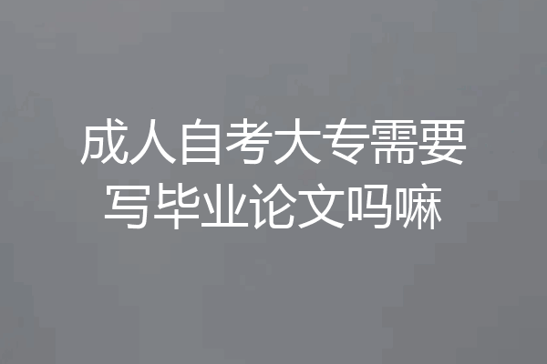 成人自考大专需要写毕业论文吗嘛