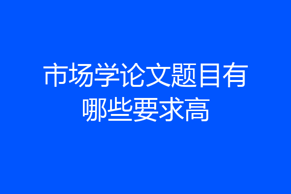 市场学论文题目有哪些要求高