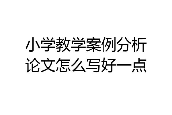 小学教学案例分析论文怎么写好一点