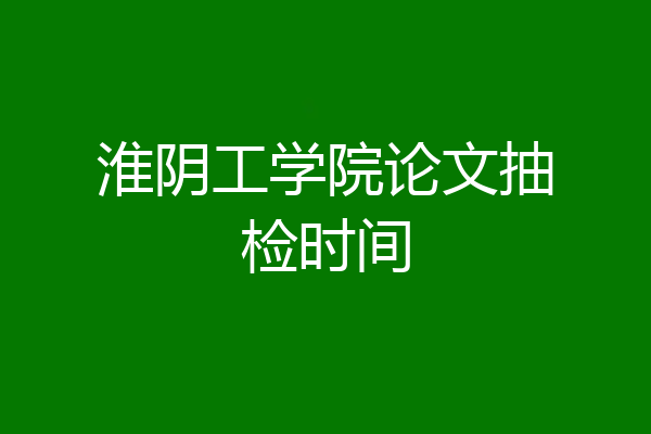 淮阴工学院论文抽检时间