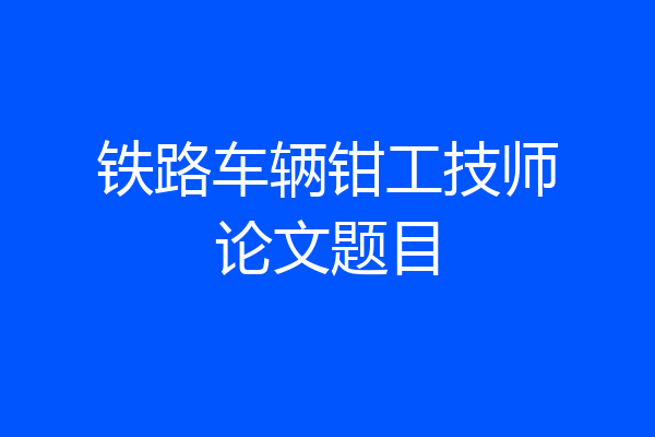 铁路车辆钳工技师论文题目