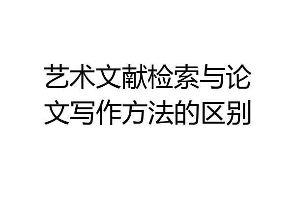 艺术文献检索与论文写作方法的区别