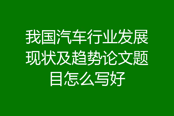 我国汽车行业发展现状及趋势论文题目怎么写好